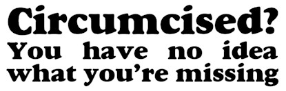 Circumcised?  You have no idea what you're missing - bumper sticker