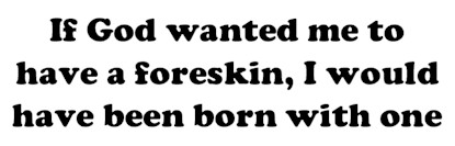 If God wanted me to have a foreskin, I would have been born with one - bumper sticker
